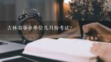 吉林省事业单位几月份考试？2018事业单位考试时间