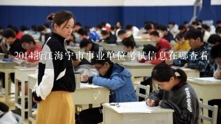 2014浙江海宁市事业单位考试信息在哪查看