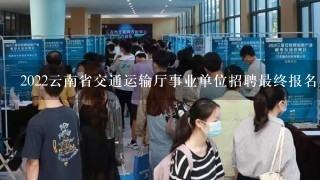 2022云南省交通运输厅事业单位招聘最终报名人数