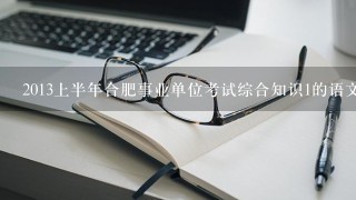 2013上半年合肥事业单位考试综合知识1的语文基础知识、时事政治、计算机基础知识、公文处理职业能力测试