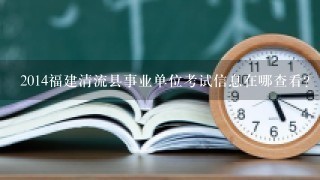 2014福建清流县事业单位考试信息在哪查看？