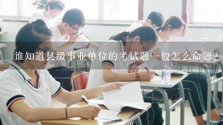 谁知道县级事业单位的考试题一般怎么命题？