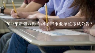 2015年新疆八师石河子市事业单位考试公告?