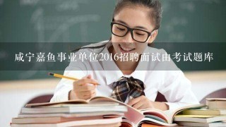 咸宁嘉鱼事业单位2016招聘面试由考试题库