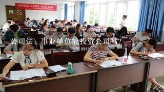 公司法：事业单位能投资公司吗？