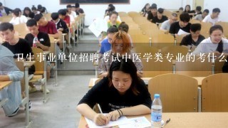 卫生事业单位招聘考试中医学类专业的考什么科目？