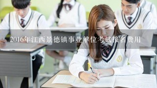 2016年江西景德镇事业单位考试报名费用
