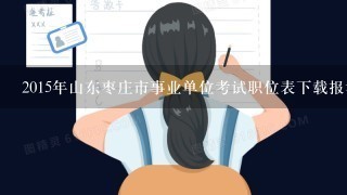 2015年山东枣庄市事业单位考试职位表下载报考时间？