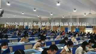 2016年湄潭县事业单位招聘资格复审时间？