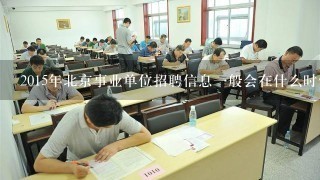 2015年北京事业单位招聘信息一般会在什么时候发布招聘信息啊？？？？