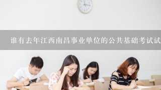 谁有去年江西南昌事业单位的公共基础考试试题，是江西省南昌市事业单位的。