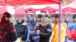 事业单位招聘60个人报考600人多少人能进去面试