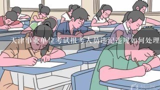 天津事业单位考试报考人员违纪违规如何处理