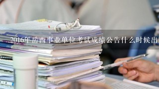 2016年岳西事业单位考试成绩公告什么时候出来