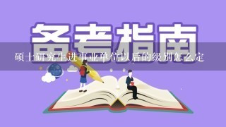 硕士研究生进事业单位以后的级别怎么定