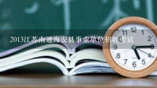 2013江苏南通海安县事业单位招聘考试