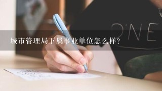 城市管理局下属事业单位怎么样？