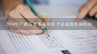 2014年广西百色事业单位考试成绩查询时间