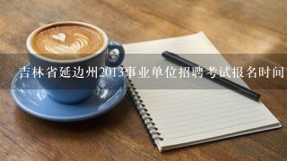 吉林省延边州2013事业单位招聘考试报名时间和地点？