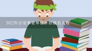 2022年吉安事业单位补招报名人数