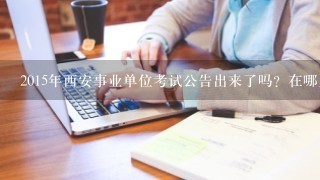 2015年西安事业单位考试公告出来了吗？在哪里查看？有没有链接？