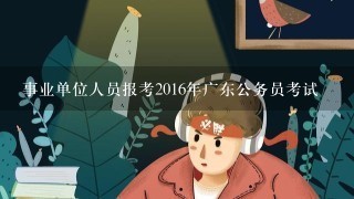 事业单位人员报考2016年广东公务员考试