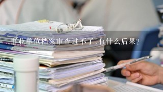 事业单位档案审查过不了,有什么后果？