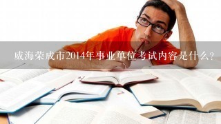 威海荣成市2014年事业单位考试内容是什么？