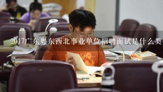 2017广东粤东西北事业单位招聘面试是什么类型的？