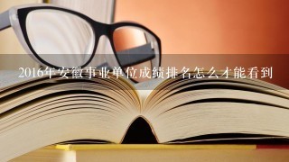 2016年安徽事业单位成绩排名怎么才能看到