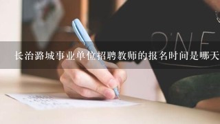 长治潞城事业单位招聘教师的报名时间是哪天？