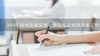2014年漳州漳浦县事业单位笔试成绩出来了吗？
