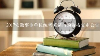 2017安徽事业单位统考芜湖市的资格复审公告出来了么？