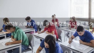 2022年云南省下半年事业单位考试总分是多少分