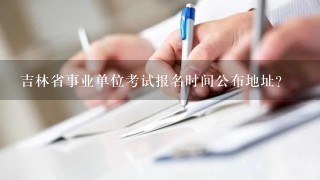 吉林省事业单位考试报名时间公布地址？