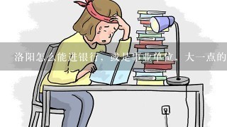 洛阳怎么能进银行，或是事业单位，大一点的企业，，没关系，没背景，，大专学历，会计电算化专业，，将于