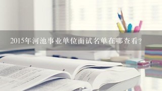 2015年河池事业单位面试名单在哪查看？