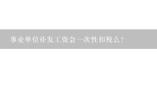 事业单位补发工资会一次性扣税么？