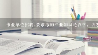 事业单位招聘,要求考的专业知识是农学，该怎么学啊，农学专业学的科目有几十科目啊，具体复习范围是哪些啊