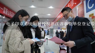 电子印章系统如何授权浙江省事业单位登记管理系统？