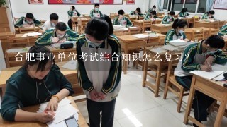 合肥事业单位考试综合知识怎么复习？