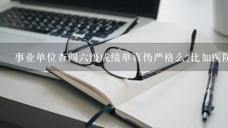 事业单位查四六级成绩单真伪严格么?比如医院之类的，一般都怎么查？