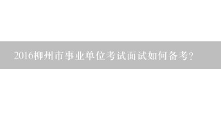 2016柳州市事业单位考试面试如何备考？