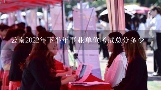 云南2022年下半年事业单位考试总分多少