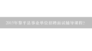 2015年黎平县事业单位招聘面试辅导课程？