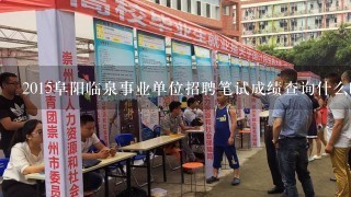 2015阜阳临泉事业单位招聘笔试成绩查询什么时候开始？