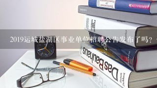 2019运城盐湖区事业单位招聘公告发布了吗？什么时候