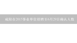 咸阳市2015事业单位招聘至6月29日确认人数