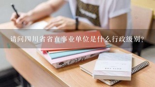 请问四川省省直事业单位是什么行政级别？