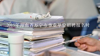 2015年海南省万宁市事业单位招聘报名时